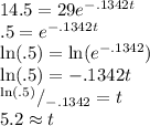 14.5=29e^{-.1342t}\\ .5=e^{-.1342t}\\ \ln(.5)=\ln(e^{-.1342})\\ \ln(.5)=-.1342t\\ ^{\ln(.5)}/_{-.1342}=t\\ 5.2\approx t