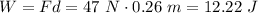 W=Fd=47~N \cdot 0.26~m=12.22~J