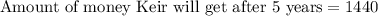 \text{Amount of money Keir will get after 5 years}=1440