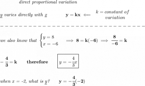 \bf \qquad \qquad \textit{direct proportional variation}\\\\&#10;\textit{\underline{y} varies directly with \underline{x}}\qquad \qquad  y=kx\impliedby &#10;\begin{array}{llll}&#10;k=constant\ of\\&#10;\qquad  variation&#10;\end{array}\\\\&#10;-------------------------------\\\\&#10;\textit{we also know that }&#10;\begin{cases}&#10;y=8\\&#10;x=-6&#10;\end{cases}\implies 8=k(-6)\implies \cfrac{8}{-6}=k&#10;\\\\\\&#10;-\cfrac{4}{3}=k\qquad therefore\qquad \boxed{y=-\cfrac{4}{3}x}&#10;\\\\\\&#10;\textit{when x = -2, what is \underline{y}?}\qquad y=-\cfrac{4}{3}(-2)