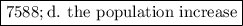 \boxed{7588; \text{d. the population increase}}