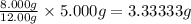 \frac{8.000 g}{12.00 g}\times 5.000 g= 3.33333 g