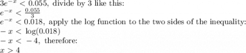 3e^{-x}\ \textless \ 0.055,\text{ divide by 3 like this:}\\e^{-x}\ \textless \ \frac{0.055}{3}\\e^{-x}\ \textless \ 0.018,\text{ apply the log function to the two sides of the inequality:}\\-x\ \textless \ \log(0.018)\\-x\ \textless \ -4,\text{ therefore:}\\x\ \textgreater \ 4