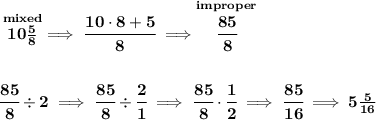 \bf \stackrel{mixed}{10\frac{5}{8}}\implies \cfrac{10\cdot 8+5}{8}\implies \stackrel{improper}{\cfrac{85}{8}}&#10;\\\\\\&#10;\cfrac{85}{8}\div 2\implies \cfrac{85}{8}\div \cfrac{2}{1}\implies \cfrac{85}{8}\cdot \cfrac{1}{2}\implies \cfrac{85}{16}\implies 5\frac{5}{16}