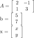 A = \left[\begin{array}{ccc}2&-1\\1&3\\\end{array}\right] &#10;&#10;b =   \left[\begin{array}{ccc}5\\7\\\end{array}\right] &#10;&#10;x = \left[\begin{array}{ccc}x\\y\\\end{array}\right]