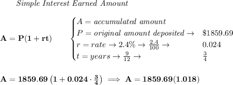 \bf ~~~~~~ \textit{Simple Interest Earned Amount}\\\\&#10;A=P(1+rt)\qquad &#10;\begin{cases}&#10;A=\textit{accumulated amount}\\&#10;P=\textit{original amount deposited}\to& \$1859.69\\&#10;r=rate\to 2.4\%\to \frac{2.4}{100}\to &0.024\\&#10;t=years\to \frac{9}{12}\to &\frac{3}{4}&#10;\end{cases}&#10;\\\\\\&#10;A=1859.69\left( 1+0.024\cdot \frac{3}{4} \right)\implies A=1859.69(1.018)