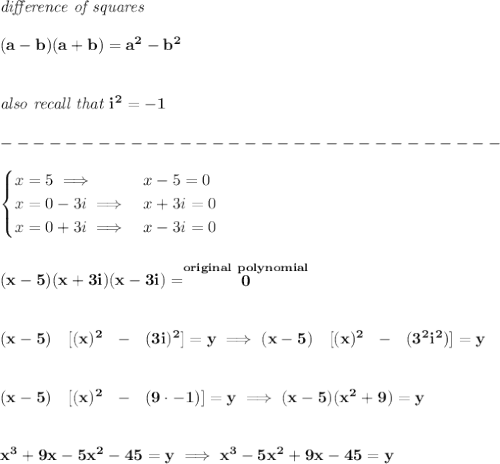 \bf \textit{difference of squares}&#10;\\\\&#10;(a-b)(a+b) = a^2-b^2&#10;\\\\\\&#10;\textit{also recall that }i^2=-1\\\\&#10;-------------------------------\\\\&#10;\begin{cases}&#10;x=5\implies &x-5=0\\&#10;x=0-3i\implies &x+3i=0\\&#10;x=0+3i\implies &x-3i=0&#10;\end{cases}&#10;\\\\\\&#10;(x-5)(x+3i)(x-3i)=\stackrel{original~polynomial}{0}&#10;\\\\\\&#10;(x-5)~~~[(x)^2~~-~~(3i)^2] = y\implies (x-5)~~~[(x)^2~~-~~(3^2i^2)] = y&#10;\\\\\\&#10;(x-5)~~~[(x)^2~~-~~(9\cdot -1)] = y\implies (x-5)(x^2+9)=y&#10;\\\\\\&#10;x^3+9x-5x^2-45=y\implies x^3-5x^2+9x-45=y