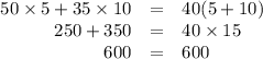 \begin{array}{rcl}50 \times 5 + 35 \times 10 & = & 40(5 + 10)\\250 + 350 & = & 40 \times 15\\600 & = & 600\\\end{array}