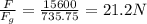 \frac{F}{F_g} = \frac{15600}{735.75} = 21.2 N