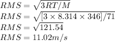 RMS=\sqrt{3RT/M} \\RMS=\sqrt{[3\times8.314\times346]/71} \\RMS=\sqrt{121.54}\\RMS=11.02m/s
