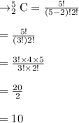 \rightarrow_{2}^{5}\textrm{C}=\frac{5!}{(5-2)!2!}\\\\=\frac{5!}{(3!)2!}\\\\=\frac{3! \times 4 \times 5}{3! \times 2!}\\\\=\frac{20}{2}\\\\=10