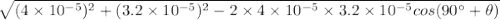 \sqrt{(4\times 10^{-5})^2+(3.2\times 10^{-5})^2-2\times 4\times 10^{-5}\times 3.2\times 10^{-5} cos (90^{\circ}+\theta)}