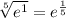 \sqrt[5]{ {e}^{1} }  =  {e}^{ \frac{1}{5} }