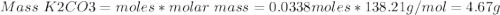 Mass\ K2CO3 = moles*molar\ mass = 0.0338moles*138.21g/mol=4.67g