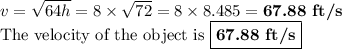 v = \sqrt{64h} = 8 \times \sqrt{ 72} = 8 \times 8.485 = \textbf{67.88 ft/s}\\\text{The velocity of the object is } \boxed{\textbf{67.88 ft/s}}