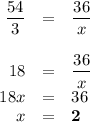 \begin{array}{rcl}\dfrac{54}{3} & = & \dfrac{36}{x}\\\\18 & = & \dfrac{36}{x}\\18x & = & 36\\x & = & \mathbf{2}\\\end{array}