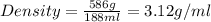 Density=\frac{586g}{188ml}=3.12g/ml