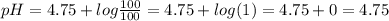 pH = 4.75+log\frac{100}{100}=4.75+log(1)=4.75+0=4.75