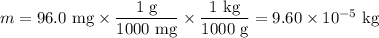 m = \text{96.0 mg} \times \dfrac{\text{1 g}}{\text{1000 mg}} \times \dfrac{\text{1 kg} }{\text{1000 g}} = 9.60 \times 10^{-5}\text{ kg}