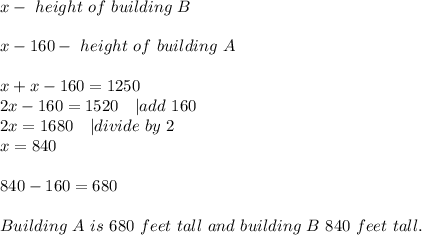 x-\ height\ of\ building\ B\\\\&#10;x-160-\ height\ of\ building\ A\\\\&#10;x+x-160=1250\\&#10;2x-160=1520\ \ \ | add\ 160\\2x=1680\ \ \ | divide\ by\ 2\\x=840\\\\\ 840-160=680\\\\&#10;Building\ A\ is\ 680\ feet\ tall\ and\ building\ B\ 840\ feet\ tall.