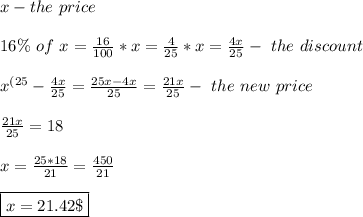 x-the \ price \\ \\ 16 \% \ of \ x= \frac{16}{100}*x= \frac{4}{25}* x =\frac{4x}{25}-\ the \ discount \\ \\ x^{(25}-\frac{4x}{25}=\frac{25x-4x}{25}=\frac{21x}{25}- \ the \ new \ price \\ \\ \frac{21x}{25}=18 \\ \\ x=\frac{25*18}{21} =\frac{450}{21} \\ \\ \boxed{x=21.42 \$}
