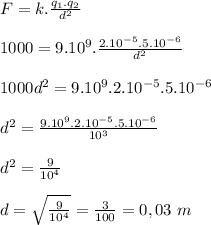 F=k.\frac{q_1.q_2}{d^2}\\&#10;\\&#10;1000=9.10^9.\frac{2.10^{-5}.5.10^{-6}}{d^2}\\&#10;\\&#10;1000d^2=9.10^9.2.10^{-5}.5.10^{-6}\\&#10;\\&#10;d^2=\frac{9.10^9.2.10^{-5}.5.10^{-6}}{10^3}\\&#10;\\&#10;d^2=\frac{9}{10^4}\\&#10;\\&#10;d=\sqrt{\frac{9}{10^4}}=\frac{3}{100}=0,03 \ m