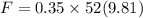 F = 0.35 \times 52 (9.81)