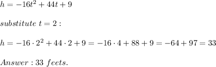 h=-16t^2+44t+9\\\\substitute\ t=2:\\\\h=-16\cdot2^2+44\cdot2+9=-16\cdot4+88+9=-64+97=33\\\\33\ feets.