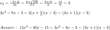 x_{2}=\frac{-b+\Delta }{2a}=\frac{8+\sqrt{100}}{2 \cdot 3}=\frac{8+10}{6}= \frac{18}{6}=3\\ \\ 3x^2-8x-3 = 3(x+\frac{1}{3})(x-3)=(3x+1)(x-3) \\ \\ \\Answer : \ 15x^2-40x-15 =  3x^2-8x-3 =(3x+1)(x-3)