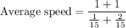 \text{Average speed}=\dfrac{1+1}{\frac{1}{15}+\frac{2}{15}}