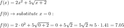 f(x)=2x^2+5\sqrt{x+2}\\\\f(0)\to substitute\ x=0:\\\\f(0)=2\cdot0^2+5\sqrt{0+2}=0+5\sqrt2=5\sqrt2\approx5\cdot1.41=7.05