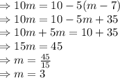 \Rightarrow 10m=10-5(m-7)\\\Rightarrow 10m=10-5m+35\\\Rightarrow 10m + 5m =10+35\\\Rightarrow 15m =45\\\Rightarrow m = \frac{45}{15}\\\Rightarrow m = 3