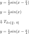 y=\frac{1}{2}sin(x-\frac{\pi}{4})\\\\y=\frac{1}{2}sin(x)\\\\\Downarrow T_{\vec{a}=[\frac{\pi}{4};\ 0]}\\\\y=\frac{1}{2}sin(x-\frac{\pi}{4})