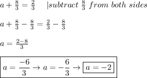 a+\frac{8}{3}=\frac{2}{3}\ \ \ \ |subtract\ \frac{8}{3}\ from\ both\ sides\\\\a+\frac{8}{3}-\frac{8}{3}=\frac{2}{3}-\frac{8}{3}\\\\a=\frac{2-8}{3}\\\\\boxed{a=\frac{-6}{3}\to a=-\frac{6}{3}\to \boxed{a=-2}}