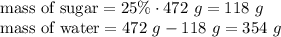 \hbox{mass of sugar} = 25\% \cdot 472 \ g= 118 \ g \\&#10;\hbox{mass of water} = 472 \ g - 118 \ g=354 \ g