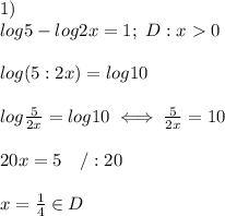 1)\\log5-log2x=1;\ D:x  0\\\\log(5:2x)=log10\\\\log\frac{5}{2x}=log10\iff\frac{5}{2x}=10\\\\20x=5\ \ \ /:20\\\\x=\frac{1}{4}\in D