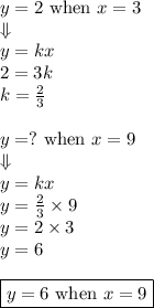 y=2 \hbox{ when } x=3 \\ \Downarrow \\&#10;y=kx \\ 2=3k \\&#10;k=\frac{2}{3} \\ \\&#10;y=? \hbox{ when } x=9 \\&#10;\Downarrow \\&#10;y=kx \\ y=\frac{2}{3} \times 9 \\&#10;y=2 \times 3\\&#10;y=6 \\ \\&#10;\boxed{y=6 \hbox{ when } x=9}