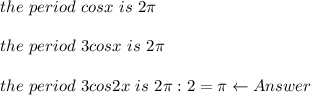 the\ period\ cosx\ is\ 2\pi\\\\the\ period\ 3cosx\ is\ 2\pi\\\\the\ period\ 3cos2x\ is\ 2\pi:2=\pi\leftarrow Answer