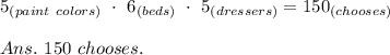 5_{(paint\ colors)}\ \cdot\ 6_{(beds)} \ \cdot\ 5_{(dressers)}=150_{(chooses)} \\\\Ans.\ 150\ chooses.