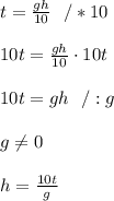 t =\frac{ gh }{10} \ \ / *10 \\ \\ 10t =\frac{ gh }{10}\cdot 10t \\ \\10t=gh \ \ /:g \\ \\g\neq 0 \\ \\h=\frac{10t}{g}