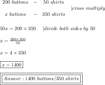 \begin{array}{ccc}200\ buttons&-&50\ shirts\\\\x\ buttons&-&350\ shirts\end{array}\ \ |cross\ multiply\\\\\\50x=200\times350\ \ \ \ |divide\ both\ sides\ by\ 50\\\\x=\frac{200\times350}{50}\\\\x=4\times350\\\\\boxed{x=1400}\\\\\boxed{\boxed{1400\ buttons/350\ shirts}}