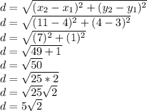 d = \sqrt{(x_{2} - x_{1})^{2} + (y_{2} - y_{1})^{2}} \\d = \sqrt{(11 - 4)^{2} + (4 - 3)^{2}} \\d = \sqrt{(7)^{2} + (1)^{2}} \\d = \sqrt{49 + 1} \\d = \sqrt{50} \\d = \sqrt{25 * 2}} \\d = \sqrt{25}\sqrt{2} \\d = 5\sqrt{2}