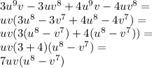 3u^9v-3uv^8+4u^9v-4uv^8=\\&#10;uv(3u^8-3v^7+4u^8-4v^7)=\\&#10;uv(3(u^8-v^7)+4(u^8-v^7))=\\&#10;uv(3+4)(u^8-v^7)=\\&#10;7uv(u^8-v^7)&#10;&#10;