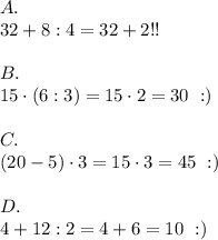 A.\\32+8:4=32+2!!\\\\B.\\15\cdot(6:3)=15\cdot2=30\ :)\\\\C.\\(20-5)\cdot3=15\cdot3=45\ :)\\\\D.\\4+12:2=4+6=10\ :)