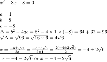 x^2+8x-8=0 \\ \\&#10;a=1 \\ b=8 \\ c=-8 \\ \Delta=b^2-4ac=8^2-4 \times 1 \times (-8)=64+32=96 \\&#10;\sqrt{\Delta}=\sqrt{96}=\sqrt{16 \times6}=4\sqrt{6} \\ \\&#10;x=\frac{-b \pm \sqrt{\Delta}}{2a}=\frac{-8 \pm 4\sqrt{6}}{2 \times 1}=\frac{2(-4 \pm 2\sqrt{6})}{2}=-4 \pm 2\sqrt{6} \\&#10;\boxed{x=-4-2\sqrt{6} \hbox{ or } x=-4+2\sqrt{6}}