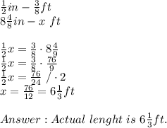 \frac12 in -\frac38 ft \\&#10;8\frac48 in - x\ ft\\&#10;\\&#10;\frac12x=\frac38 \cdot 8\frac49\\&#10;\frac12x=\frac38 \cdot \frac{76}9\\&#10;\frac12x=\frac{76}{24}\ /\cdot 2\\&#10;x=\frac{76}{12}=6\frac13 ft\\\\&#10;Actual\ lenght\ is\ 6\frac13ft.