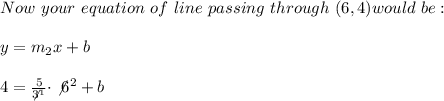 Now \ your \ equation \ of \ line \ passing \ through \ (6,4) would \ be: \\ \\ y=m_{2}x+b \\ \\4=\frac{5}{\not3^1} \cdot \not 6^2 + b