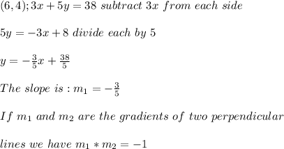 (6,4); 3x + 5y =38 \ subtract \ 3x \ from \ each \ side \\ \\ 5y = -3x + 8 \ divide \ each \term \ by \ 5 \\ \\ y = -\frac{3} {5}x + \frac{38}{5}\\ \\ The \ slope \ is :m _{1} = - \frac{3}{5} \\ \\ If \ m_{1} \ and \ m _{2} \ are \ the \ gradients \ of \ two \ perpendicular \\ \\ lines \ we \ have \ m _{1}*m _{2} = -1
