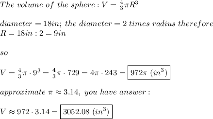 The\ volume\ of\ the\ sphere:V=\frac{4}{3}\pi R^3\\\\diameter=18in;\ the\ diameter=2\ times\ radius\ therefore\\ R=18in:2=9in\\\\so\\\\V=\frac{4}{3}\pi\cdot9^3=\frac{4}{3}\pi\cdot729=4\pi\cdot243=\boxed{972\pi\ (in^3)}\\\\approximate\ \pi\approx3.14,\ you\ have\ \\\\V\approx972\cdot3.14=\boxed{3052.08\ (in^3)}