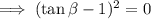 \implies(\tan\beta-1)^2=0